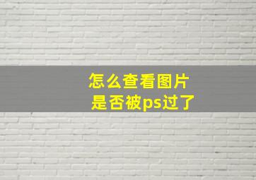 怎么查看图片是否被ps过了