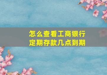 怎么查看工商银行定期存款几点到期