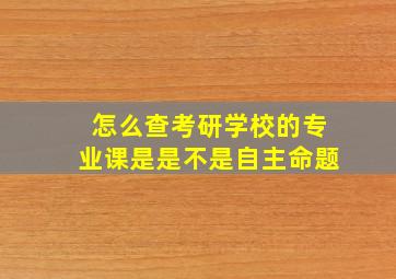 怎么查考研学校的专业课是是不是自主命题