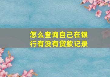 怎么查询自己在银行有没有贷款记录