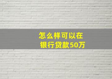 怎么样可以在银行贷款50万