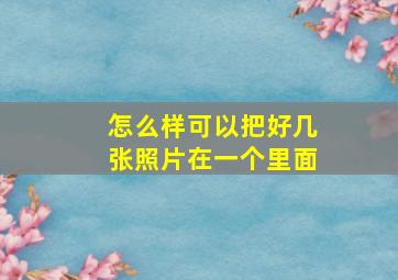 怎么样可以把好几张照片在一个里面