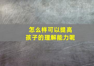 怎么样可以提高孩子的理解能力呢