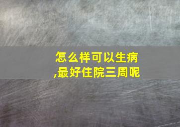 怎么样可以生病,最好住院三周呢