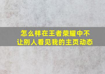 怎么样在王者荣耀中不让别人看见我的主页动态