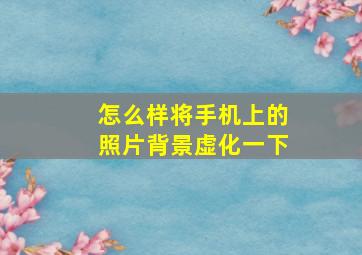 怎么样将手机上的照片背景虚化一下