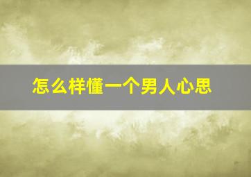 怎么样懂一个男人心思