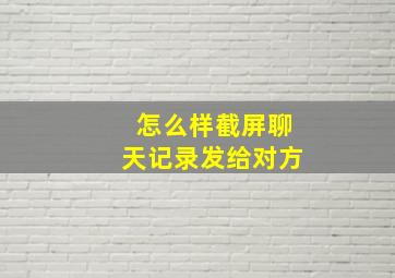 怎么样截屏聊天记录发给对方