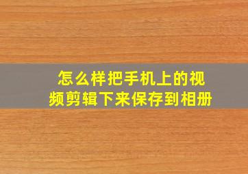 怎么样把手机上的视频剪辑下来保存到相册