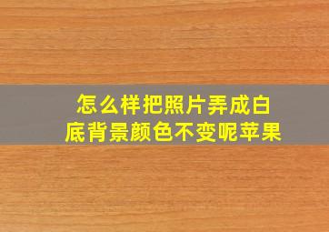 怎么样把照片弄成白底背景颜色不变呢苹果