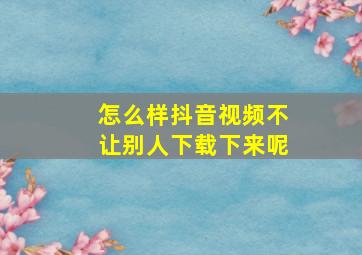 怎么样抖音视频不让别人下载下来呢