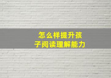 怎么样提升孩子阅读理解能力