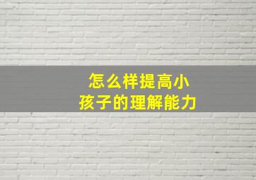 怎么样提高小孩子的理解能力