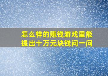 怎么样的赚钱游戏里能提出十万元块钱问一问