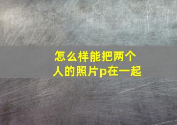 怎么样能把两个人的照片p在一起