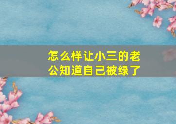 怎么样让小三的老公知道自己被绿了