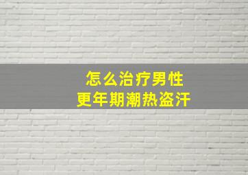 怎么治疗男性更年期潮热盗汗