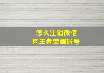 怎么注销微信区王者荣耀账号