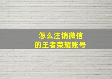 怎么注销微信的王者荣耀账号