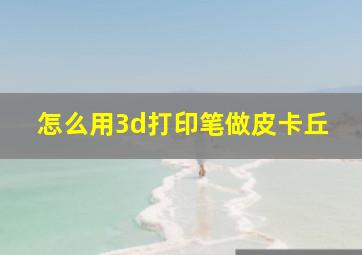 怎么用3d打印笔做皮卡丘