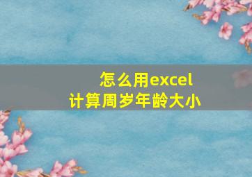 怎么用excel计算周岁年龄大小