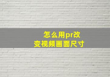 怎么用pr改变视频画面尺寸