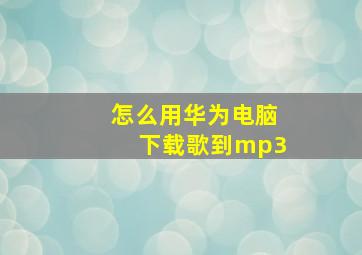 怎么用华为电脑下载歌到mp3