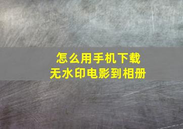 怎么用手机下载无水印电影到相册