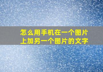 怎么用手机在一个图片上加另一个图片的文字