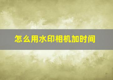 怎么用水印相机加时间