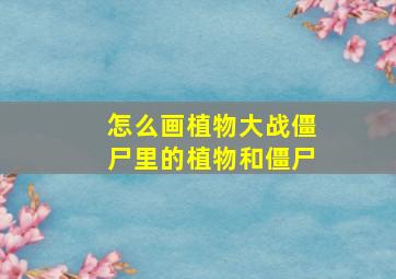 怎么画植物大战僵尸里的植物和僵尸