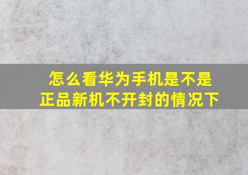 怎么看华为手机是不是正品新机不开封的情况下