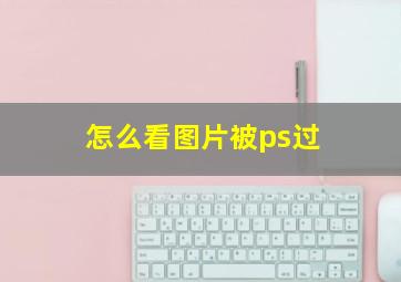 怎么看图片被ps过