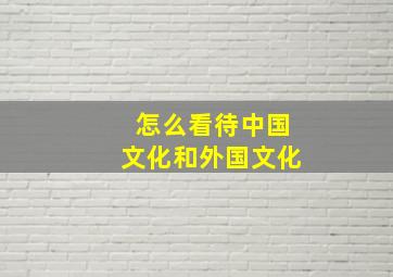 怎么看待中国文化和外国文化