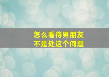 怎么看待男朋友不是处这个问题