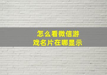 怎么看微信游戏名片在哪显示