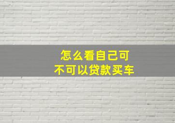 怎么看自己可不可以贷款买车