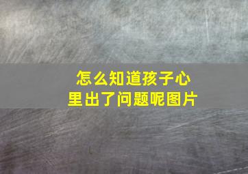 怎么知道孩子心里出了问题呢图片