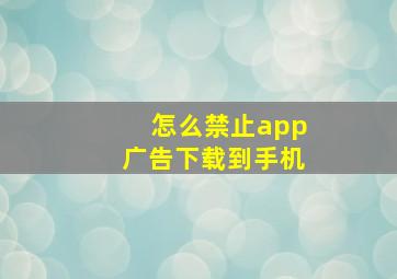 怎么禁止app广告下载到手机