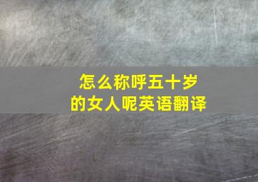 怎么称呼五十岁的女人呢英语翻译