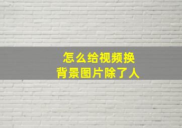 怎么给视频换背景图片除了人