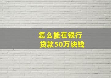 怎么能在银行贷款50万块钱