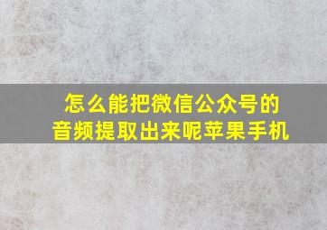 怎么能把微信公众号的音频提取出来呢苹果手机