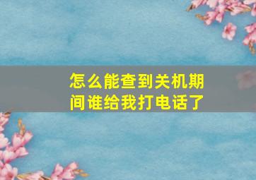 怎么能查到关机期间谁给我打电话了