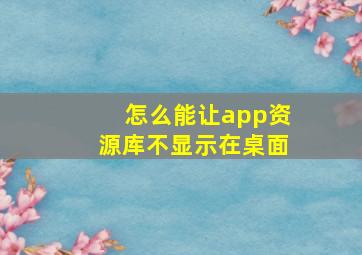 怎么能让app资源库不显示在桌面