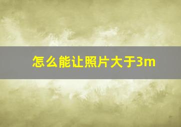 怎么能让照片大于3m