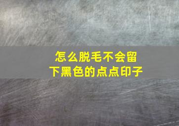 怎么脱毛不会留下黑色的点点印子