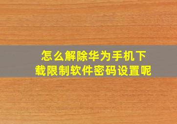 怎么解除华为手机下载限制软件密码设置呢