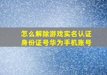 怎么解除游戏实名认证身份证号华为手机账号