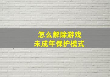 怎么解除游戏未成年保护模式